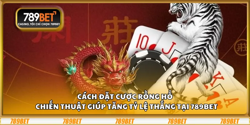 Cách đặt cược Rồng Hổ – Chiến thuật giúp tăng tỷ lệ thắng tại 789Bet